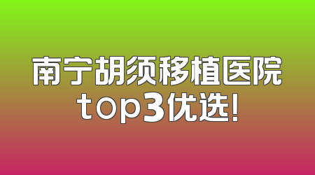 南宁胡须移植医院top3优选！