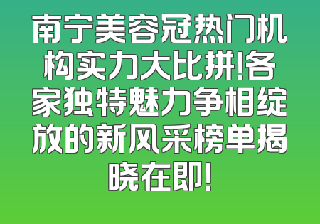 南宁美容冠热门机构实力大比拼！各家独特魅力争相绽放的新风采榜单揭晓在即！