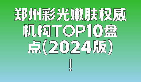 郑州彩光嫩肤权威机构TOP10盘点（2024版）！