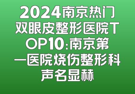 2024南京热门双眼皮整形医院TOP10：南京第一医院烧伤整形科声名显赫