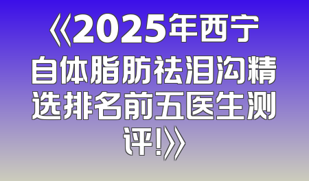 《2025年西宁自体脂肪祛泪沟精选排名前五医生测评！》