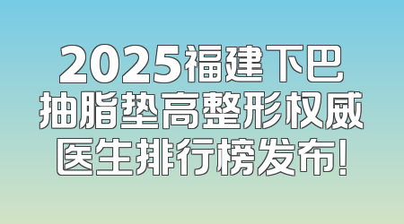 2025福建下巴抽脂垫高整形权威医生排行榜发布！