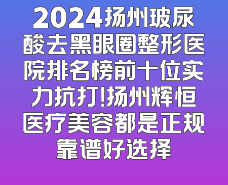 2024扬州玻尿酸去黑眼圈整形医院排名榜前十位实力抗打！扬州辉恒医疗美容都是正规靠谱好选择