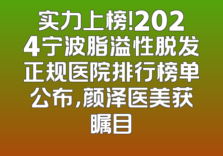 实力上榜！2024宁波脂溢性脱发正规医院排行榜单公布，颜泽医美获瞩目
