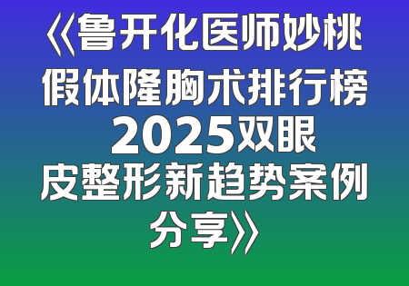 《鲁开化医师妙桃假体隆胸术排行榜  2025双眼皮整形新趋势案例分享》