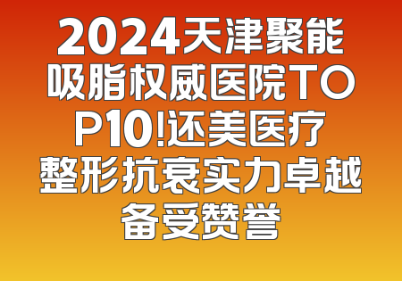 2024天津聚能吸脂权威医院TOP10！还美医疗整形抗衰实力卓越备受赞誉