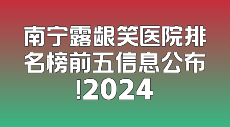 南宁露龈笑医院排名榜前五信息公布!2024