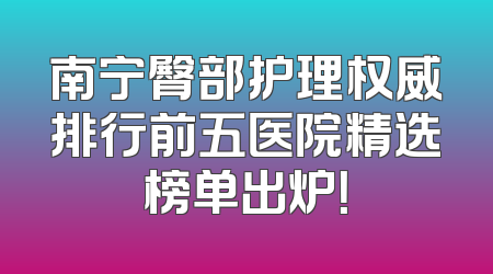 南宁臀部护理权威排行前五医院精选榜单出炉！