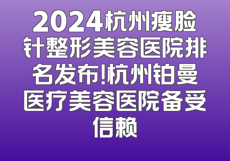 2024杭州瘦脸针整形美容医院排名发布！杭州铂曼医疗美容医院备受信赖