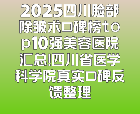 2025四川脸部除皱术口碑榜top10强美容医院汇总！四川省医学科学院真实口碑反馈整理