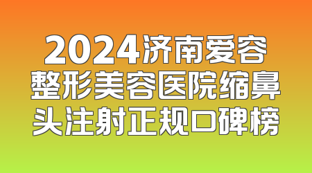 2024济南爱容整形美容医院缩鼻头注射正规口碑榜