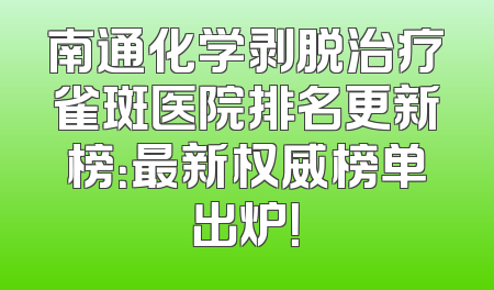 南通化学剥脱治疗雀斑医院排名更新榜：最新权威榜单出炉！