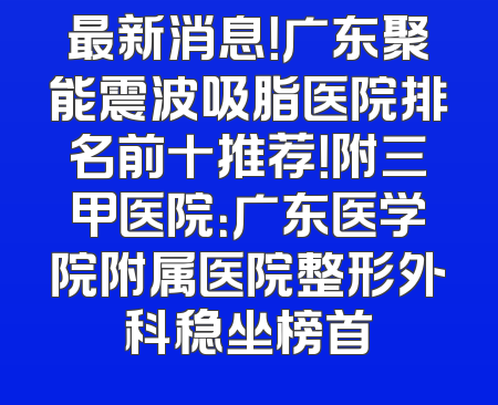 最新消息！广东聚能震波吸脂医院排名前十推荐！附三甲医院：广东医学院附属医院整形外科稳坐榜首