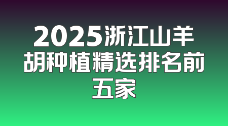 2025浙江山羊胡种植精选排名前五家
