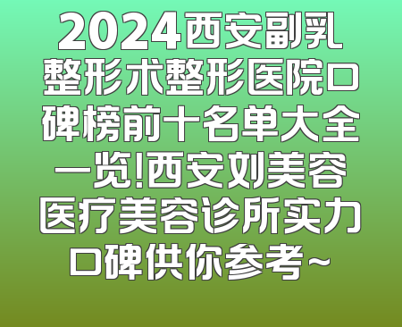 2024西安副乳整形术整形医院口碑榜前十名单大全一览！西安刘美容医疗美容诊所实力口碑供你参考~