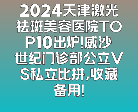 2024天津激光祛斑美容医院TOP10出炉！威沙世纪门诊部公立VS私立比拼，收藏备用！