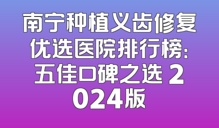 南宁种植义齿修复优选医院排行榜：五佳口碑之选 2024版