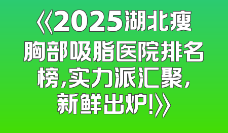 《2025湖北瘦胸部吸脂医院排名榜，实力派汇聚，新鲜出炉！》