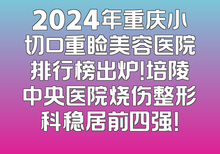 2024年重庆小切口重睑美容医院排行榜出炉！培陵中央医院烧伤整形科稳居前四强！