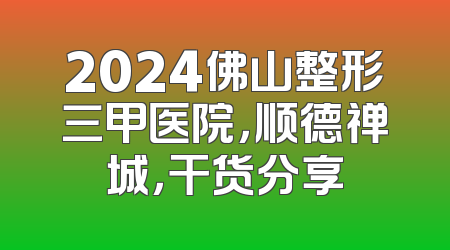 2024佛山整形三甲医院，顺德禅城，干货分享
