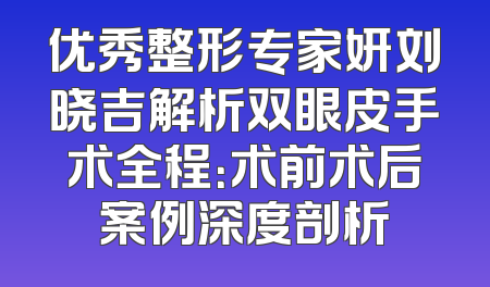 优秀整形专家妍刘晓吉解析双眼皮手术全程：术前术后案例深度剖析