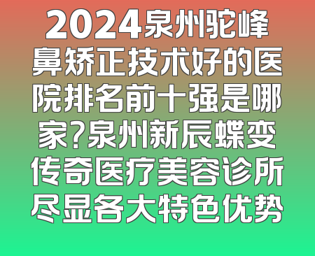 2024泉州驼峰鼻矫正技术好的医院排名前十强是哪家？泉州新辰蝶变传奇医疗美容诊所尽显各大特色优势