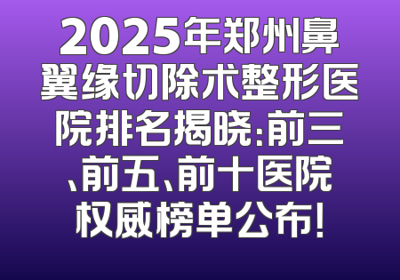 2025年郑州鼻翼缘切除术整形医院排名揭晓：前三、前五、前十医院权威榜单公布！