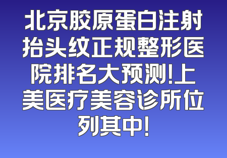 北京胶原蛋白注射抬头纹正规整形医院排名大预测！上美医疗美容诊所位列其中！