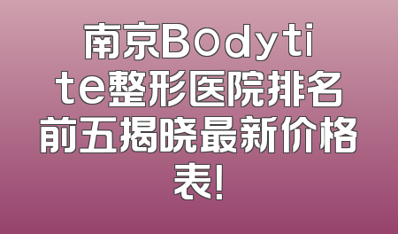 南京Bodytite整形医院排名前五揭晓最新价格表！
