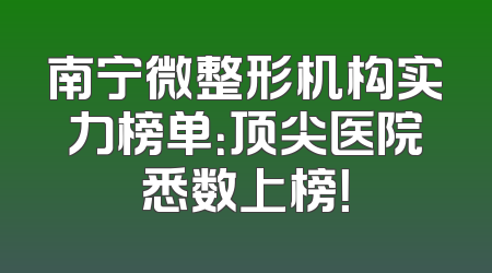 南宁微整形机构实力榜单：顶尖医院悉数上榜！