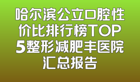 哈尔滨公立口腔性价比排行榜TOP5整形减肥丰医院汇总报告