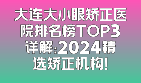 大连大小眼矫正医院排名榜TOP3详解：2024精选矫正机构！