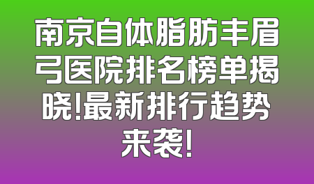南京自体脂肪丰眉弓医院排名榜单揭晓！最新排行趋势来袭！