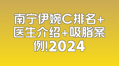 南宁伊婉C排名+医生介绍+吸脂案例!2024