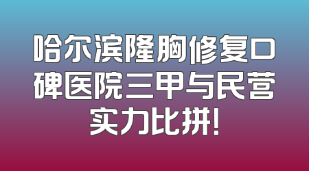哈尔滨隆胸修复口碑医院三甲与民营实力比拼！