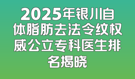 2025年银川自体脂肪去法令纹权威公立专科医生排名揭晓