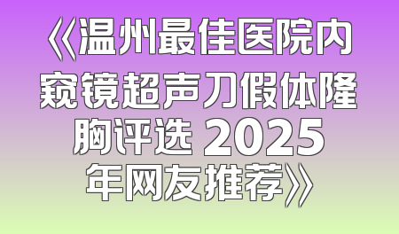 《温州最佳医院内窥镜超声刀假体隆胸评选 2025年网友推荐》
