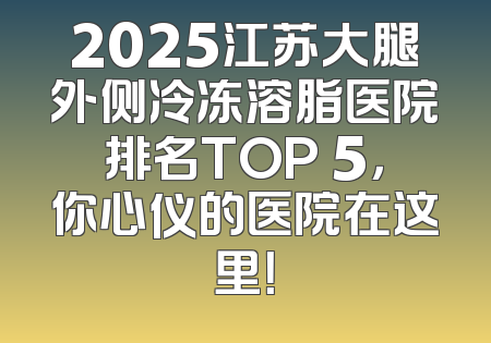 2025江苏大腿外侧冷冻溶脂医院排名TOP 5，你心仪的医院在这里！