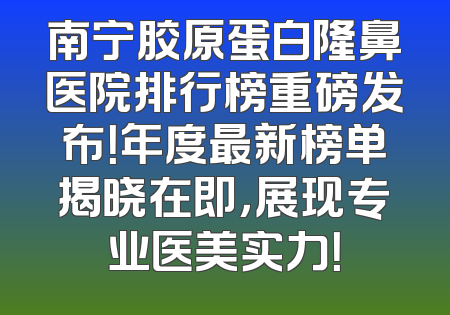 南宁胶原蛋白隆鼻医院排行榜重磅发布！年度最新榜单揭晓在即，展现专业医美实力！