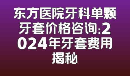 东方医院牙科单颗牙套价格咨询：2024年牙套费用揭秘
