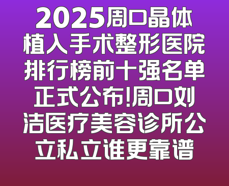 2025周口晶体植入手术整形医院排行榜前十强名单正式公布！周口刘洁医疗美容诊所公立私立谁更靠谱