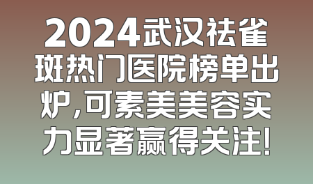 2024武汉祛雀斑热门医院榜单出炉，可素美美容实力显著赢得关注！