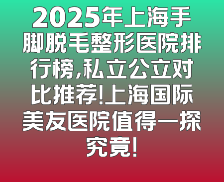 2025年上海手脚脱毛整形医院排行榜，私立公立对比推荐！上海国际美友医院值得一探究竟！