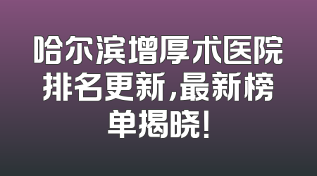 哈尔滨增厚术医院排名更新，最新榜单揭晓！