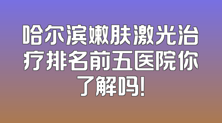 哈尔滨嫩肤激光治疗排名前五医院你了解吗！