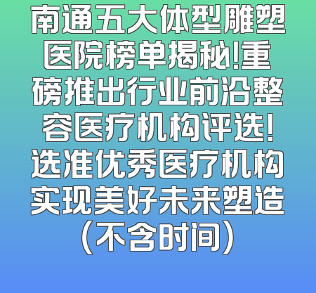 南通五大体型雕塑医院榜单揭秘！重磅推出行业前沿整容医疗机构评选！选准优秀医疗机构实现美好未来塑造（不含时间）