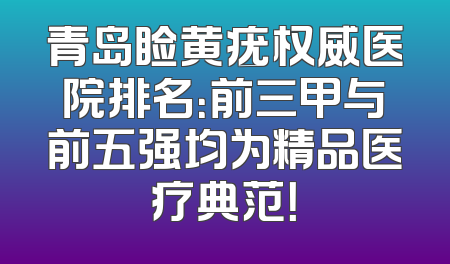 青岛睑黄疣权威医院排名：前三甲与前五强均为精品医疗典范！