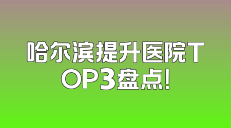 哈尔滨提升医院TOP3盘点！