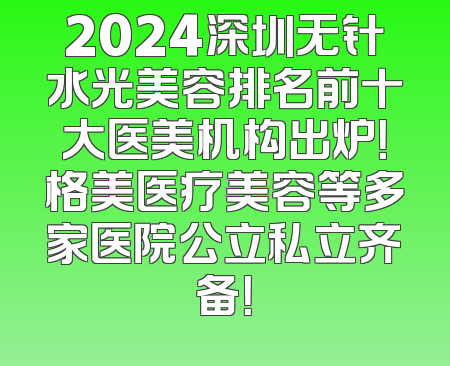 2024深圳无针水光美容排名前十大医美机构出炉！格美医疗美容等多家医院公立私立齐备！