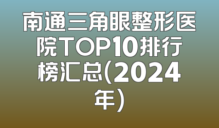 南通三角眼整形医院TOP10排行榜汇总（2024年）